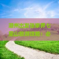 潮州出发张家界七星山旅游攻略：必去景点深度游指南