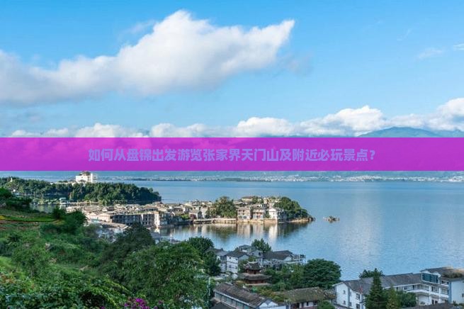 如何从盘锦出发游览张家界天门山及附近必玩景点？