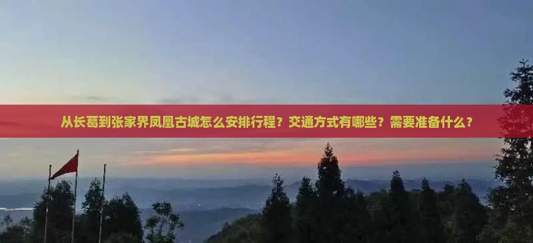 从长葛到张家界凤凰古城怎么安排行程？交通方式有哪些？需要准备什么？