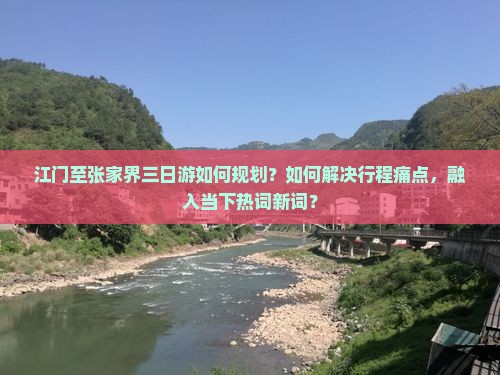 江门至张家界三日游如何规划？如何解决行程痛点，融入当下热词新词？