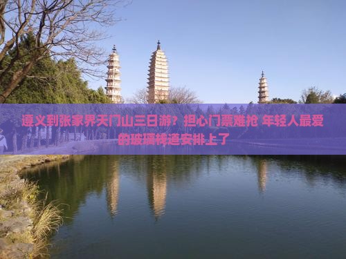 遵义到张家界天门山三日游？担心门票难抢+年轻人最爱的玻璃栈道安排上了