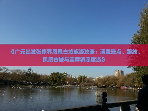 《广元出发张家界凤凰古城旅游攻略：涵盖景点、路线、凤凰古城与芙蓉镇深度游》