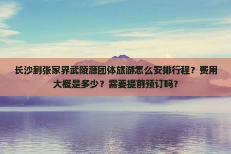 长沙到张家界武陵源团体旅游怎么安排行程？费用大概是多少？需要提前预订吗？