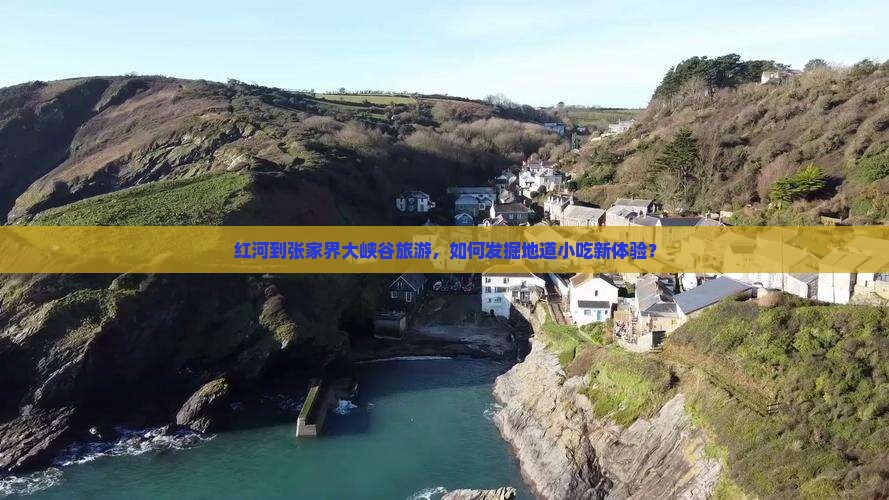 红河到张家界大峡谷旅游，如何发掘地道小吃新体验？