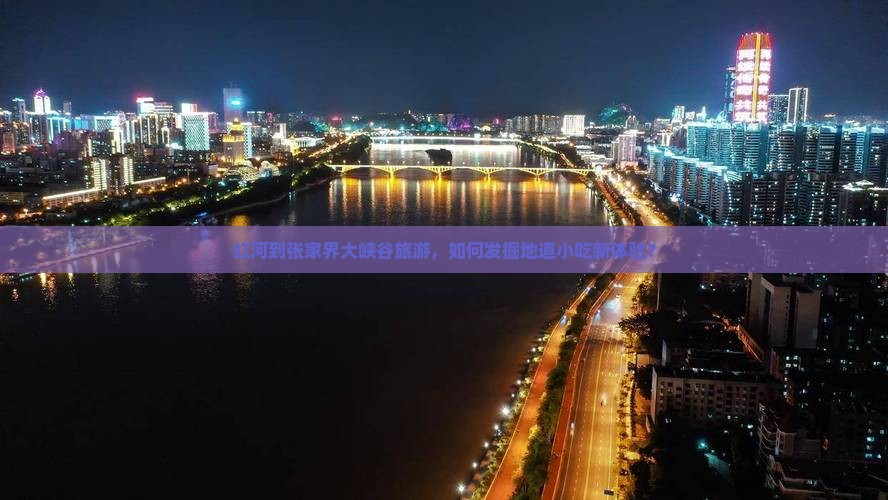 红河到张家界大峡谷旅游，如何发掘地道小吃新体验？
