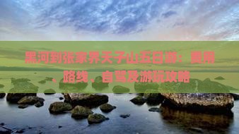 黑河到张家界天子山五日游：费用、路线、自驾及游玩攻略