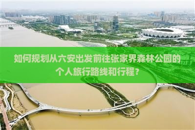如何规划从六安出发前往张家界森林公园的个人旅行路线和行程？