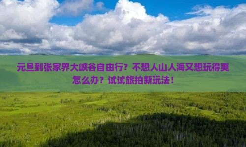 元旦到张家界大峡谷自由行？不想人山人海又想玩得爽怎么办？试试旅拍新玩法！