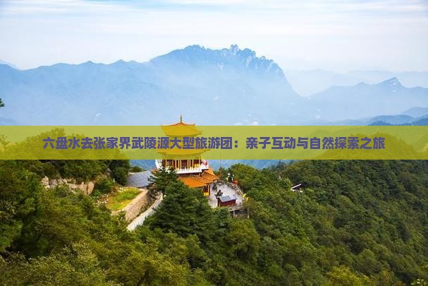 六盘水去张家界武陵源大型旅游团：亲子互动与自然探索之旅