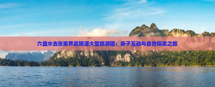 六盘水去张家界武陵源大型旅游团：亲子互动与自然探索之旅