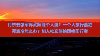 丹东去张家界武陵源个人游？一个人旅行孤独寂寞冷怎么办？加入社交旅拍群找同行者