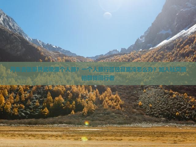 丹东去张家界武陵源个人游？一个人旅行孤独寂寞冷怎么办？加入社交旅拍群找同行者