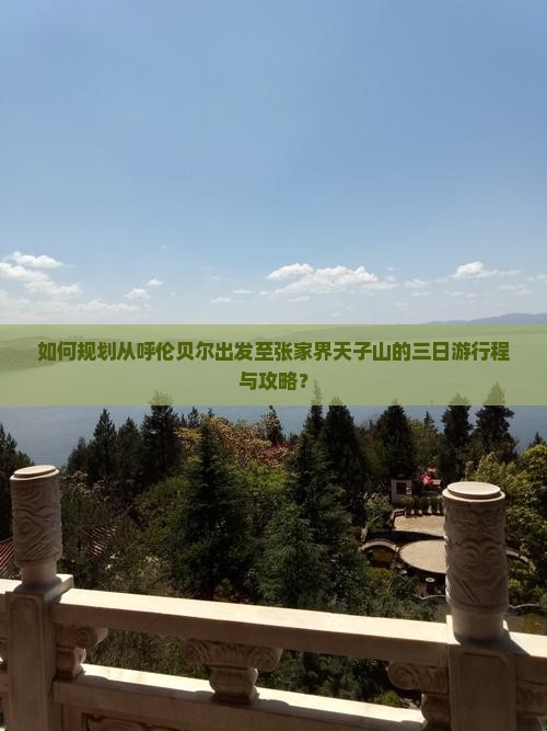 如何规划从呼伦贝尔出发至张家界天子山的三日游行程与攻略？