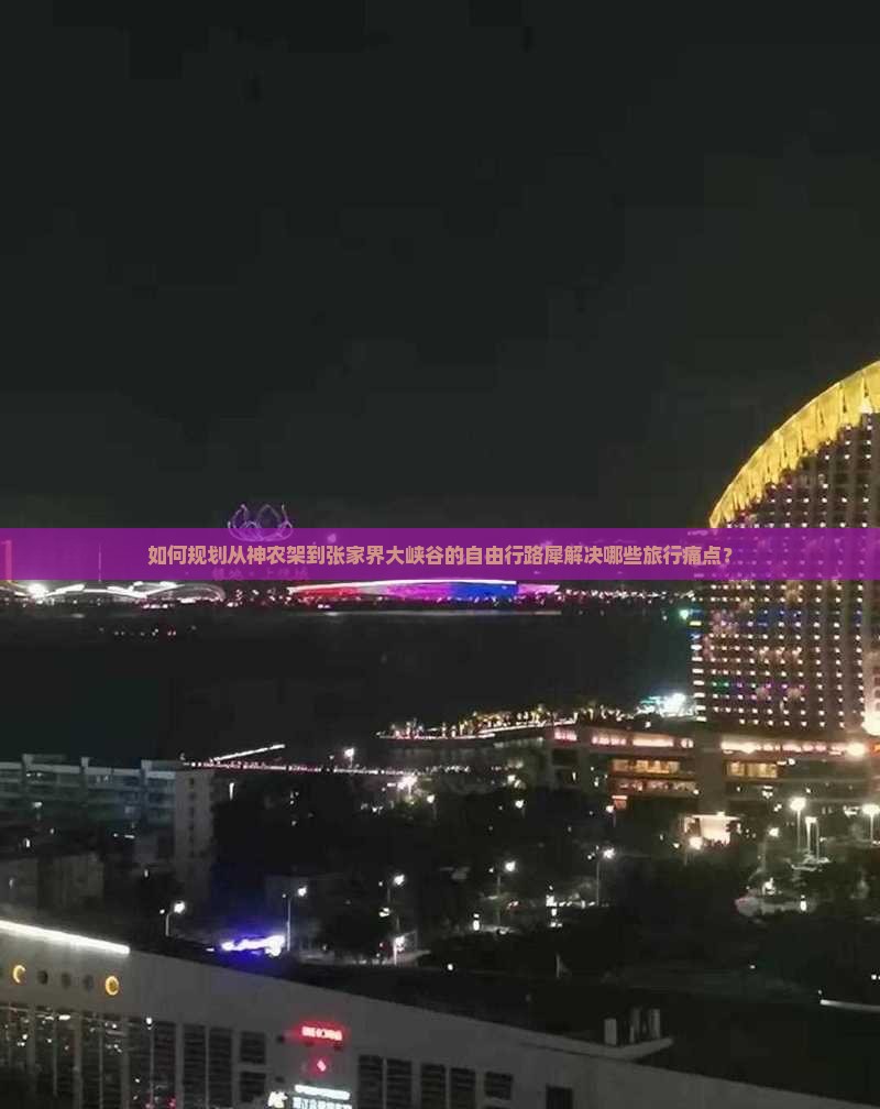 如何规划从神农架到张家界大峡谷的自由行路犀解决哪些旅行痛点？
