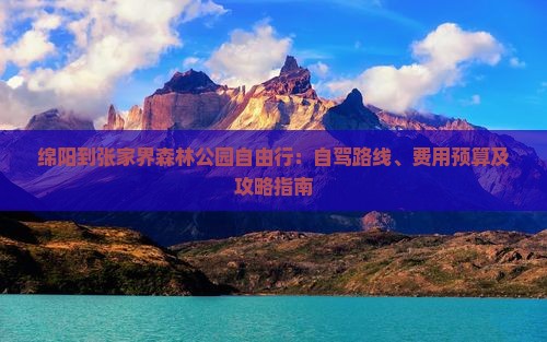 绵阳到张家界森林公园自由行：自驾路线、费用预算及攻略指南