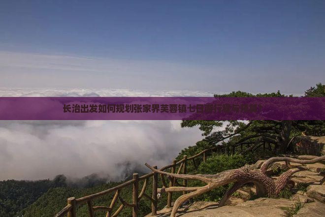 长治出发如何规划张家界芙蓉镇七日游行程与预算？