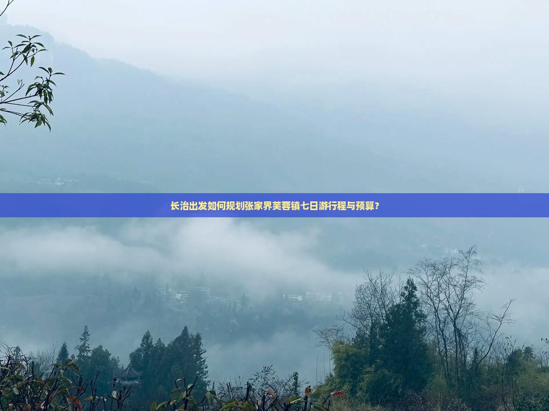 长治出发如何规划张家界芙蓉镇七日游行程与预算？