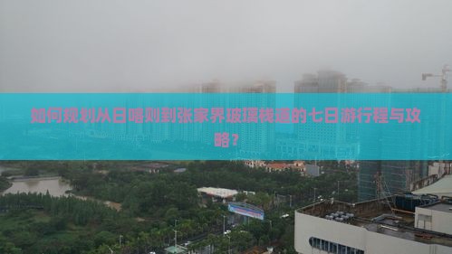 如何规划从日喀则到张家界玻璃栈道的七日游行程与攻略？