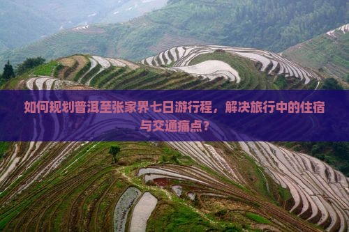 如何规划普洱至张家界七日游行程，解决旅行中的住宿与交通痛点？