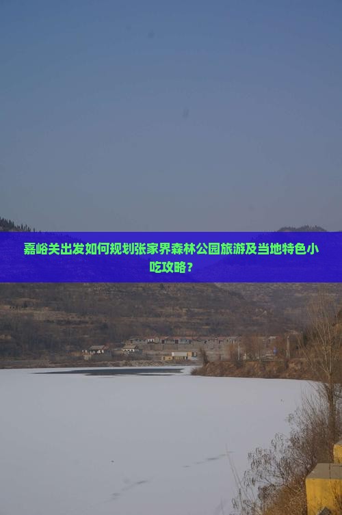嘉峪关出发如何规划张家界森林公园旅游及当地特色小吃攻略？