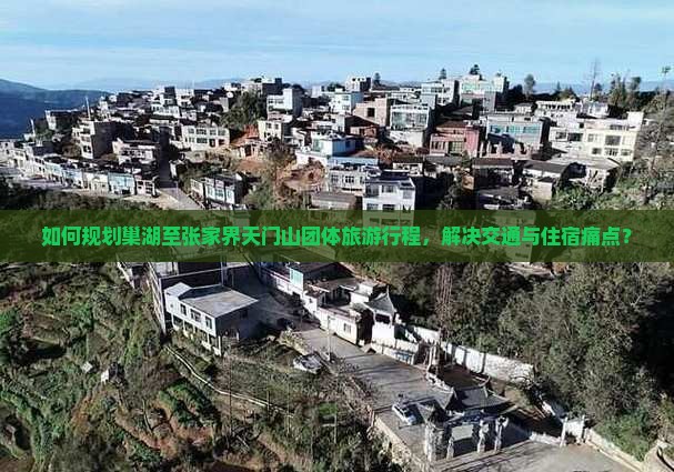 如何规划巢湖至张家界天门山团体旅游行程，解决交通与住宿痛点？