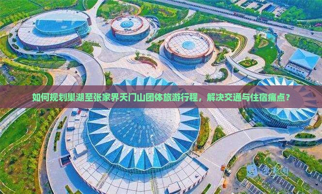 如何规划巢湖至张家界天门山团体旅游行程，解决交通与住宿痛点？