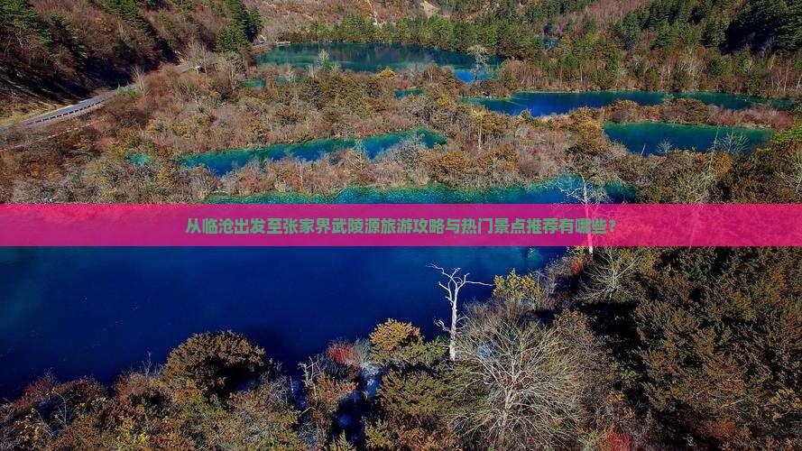 从临沧出发至张家界武陵源旅游攻略与热门景点推荐有哪些？