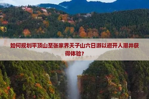 如何规划平顶山至张家界天子山六日游以避开人潮并获得体验？
