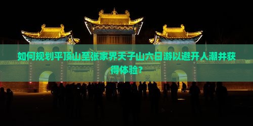 如何规划平顶山至张家界天子山六日游以避开人潮并获得体验？