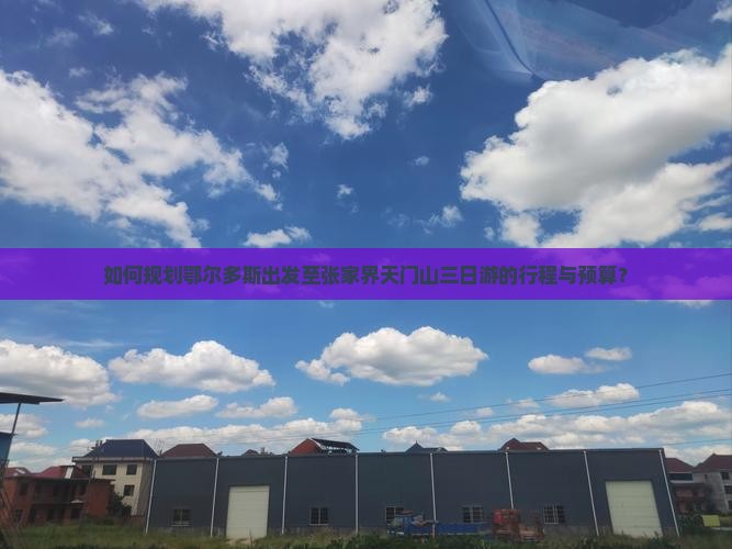 如何规划鄂尔多斯出发至张家界天门山三日游的行程与预算？