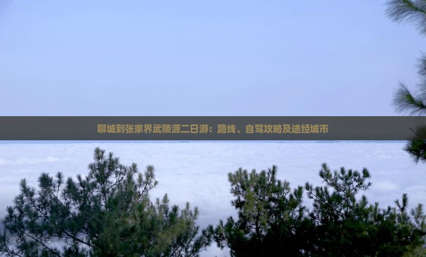 聊城到张家界武陵源二日游：路线、自驾攻略及途经城市
