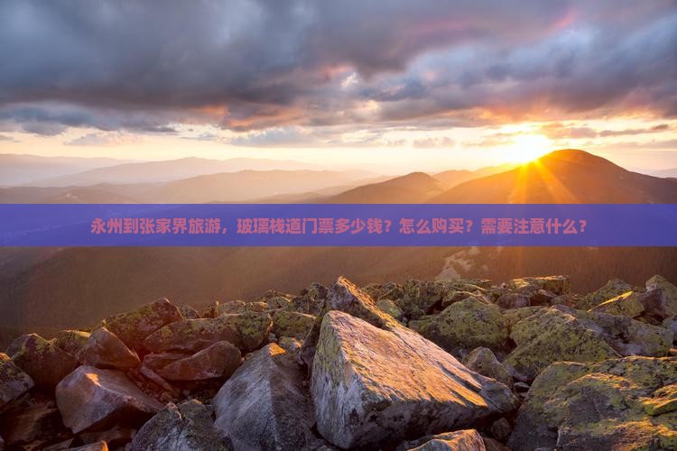 永州到张家界旅游，玻璃栈道门票多少钱？怎么购买？需要注意什么？