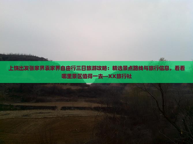 上饶出发张家界袁家界自由行三日旅游攻略：精选景点路线与旅行信息，看看哪里景区值得一去—XX旅行社