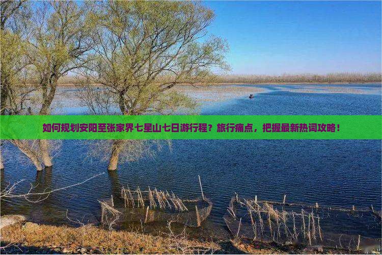 如何规划安阳至张家界七星山七日游行程？旅行痛点，把握最新热词攻略！