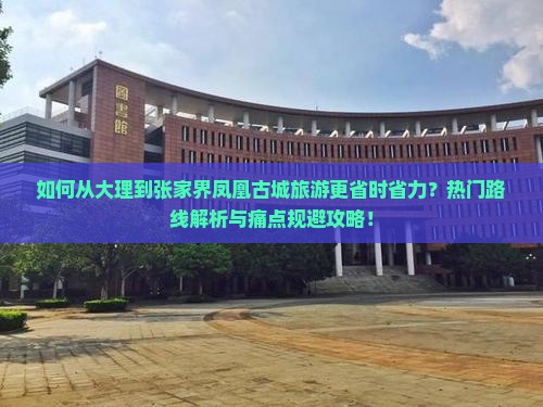 如何从大理到张家界凤凰古城旅游更省时省力？热门路线解析与痛点规避攻略！