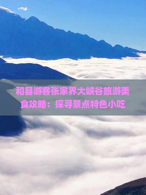和县游客张家界大峡谷旅游美食攻略：探寻景点特色小吃