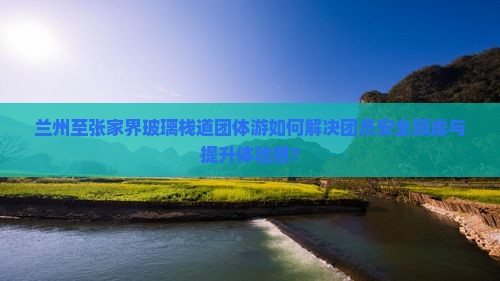 兰州至张家界玻璃栈道团体游如何解决团员安全顾虑与提升体验感？