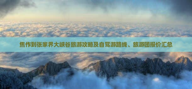 焦作到张家界大峡谷旅游攻略及自驾游路线、旅游团报价汇总