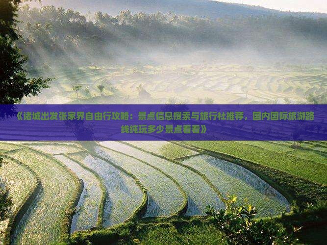 《诸城出发张家界自由行攻略：景点信息搜索与旅行社推荐，国内国际旅游路线纯玩多少景点看看》