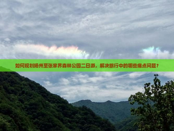 如何规划扬州至张家界森林公园二日游，解决旅行中的哪些痛点问题？