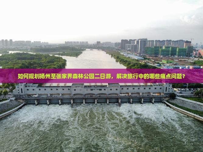 如何规划扬州至张家界森林公园二日游，解决旅行中的哪些痛点问题？