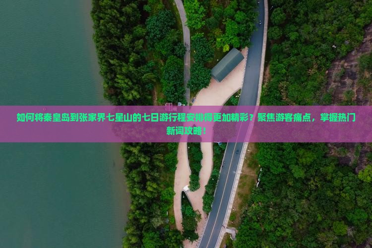 如何将秦皇岛到张家界七星山的七日游行程安排得更加精彩？聚焦游客痛点，掌握热门新词攻略！