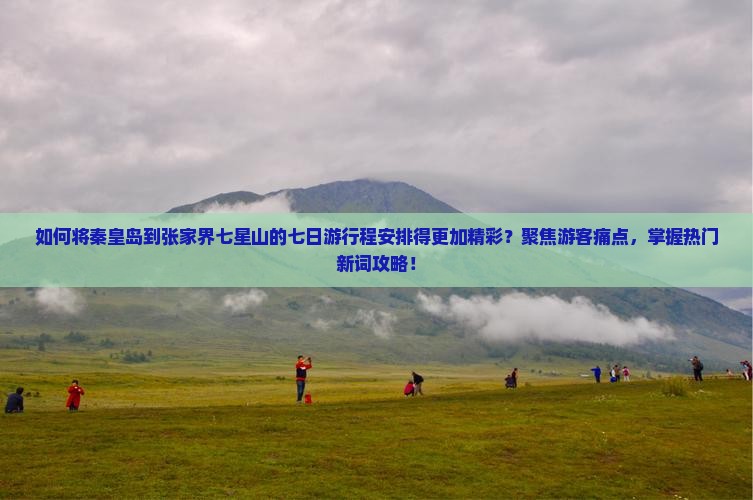 如何将秦皇岛到张家界七星山的七日游行程安排得更加精彩？聚焦游客痛点，掌握热门新词攻略！