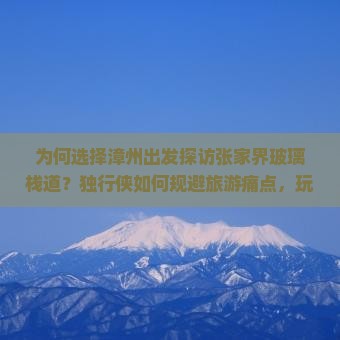 为何选择漳州出发探访张家界玻璃栈道？独行侠如何规避旅游痛点，玩转网红新词热点？