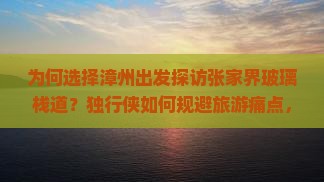 为何选择漳州出发探访张家界玻璃栈道？独行侠如何规避旅游痛点，玩转网红新词热点？
