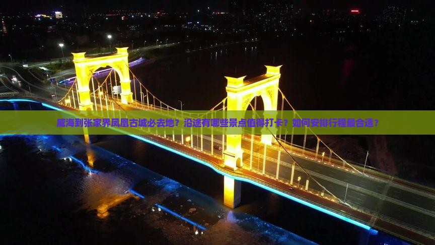 威海到张家界凤凰古城必去地？沿途有哪些景点值得打卡？如何安排行程最合适？