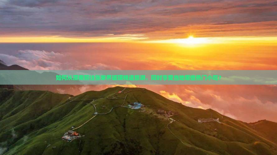 如何从渭南前往张家界玻璃栈道旅游，同时享受当地哪些热门小吃？
