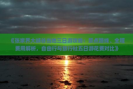 《张家界大峡谷当地三日游攻略：景点路线、全程费用解析，自由行与旅行社五日游花费对比》