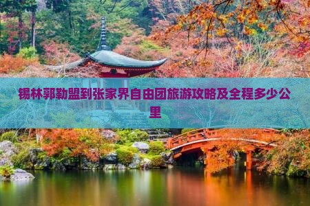 锡林郭勒盟到张家界自由团旅游攻略及全程多少公里