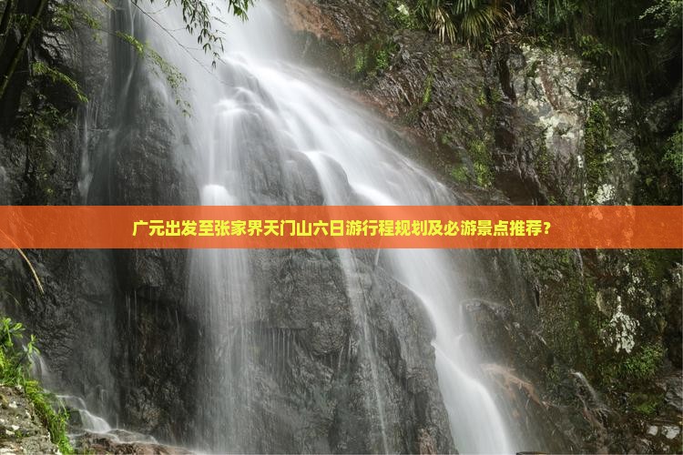 广元出发至张家界天门山六日游行程规划及必游景点推荐？